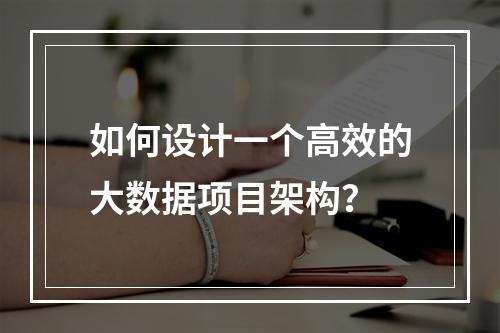 如何设计一个高效的大数据项目架构?