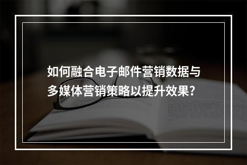 如何融合电子邮件营销数据与多媒体营销策略以提升效果?