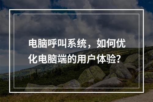 电脑呼叫系统,如何优化电脑端的用户体验?