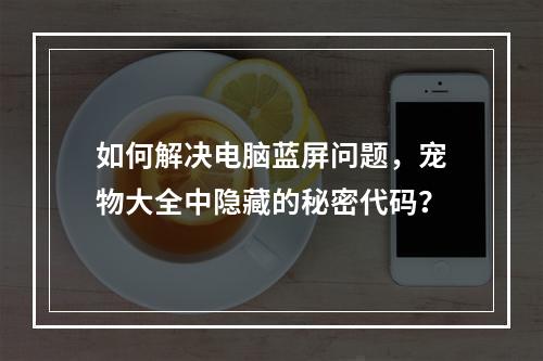如何解决电脑蓝屏问题,宠物大全中隐藏的秘密代码?
