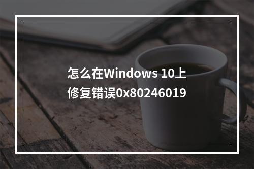 怎么在Windows 10上修复错误0x80246019