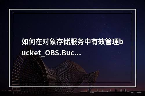 如何在对象存储服务中有效管理bucket_OBS.Bucket资源?