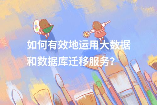 如何有效地运用大数据和数据库迁移服务?