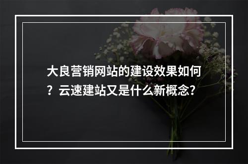 大良营销网站的建设效果如何?云速建站又是什么新概念?