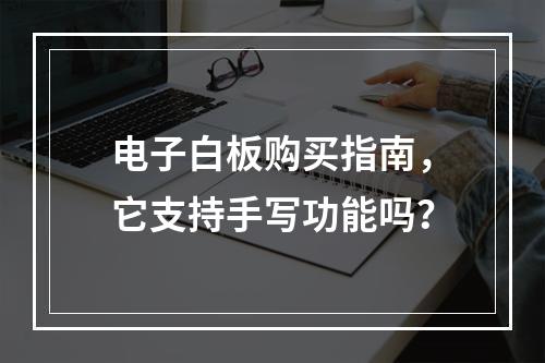 电子白板购买指南,它支持手写功能吗?