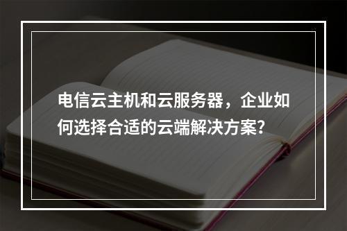 电信云主机和云服务器,企业如何选择合适的云端解决方案?