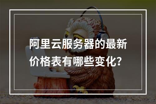 阿里云服务器的最新价格表有哪些变化?