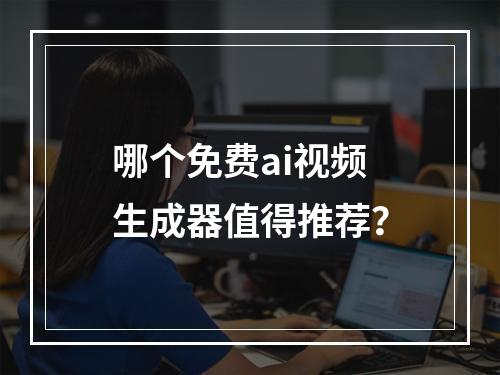 哪个免费ai视频生成器值得推荐?