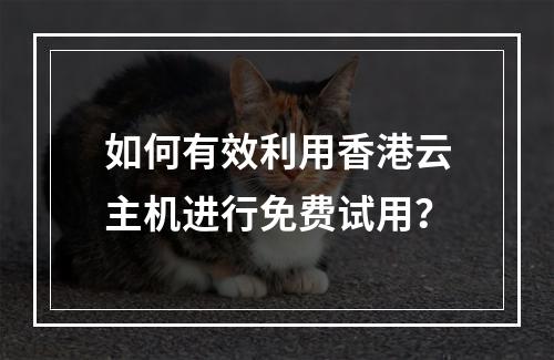 如何有效利用香港云主机进行免费试用?