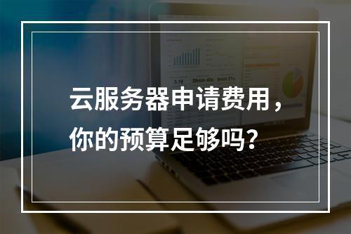 云服务器申请费用,你的预算足够吗?