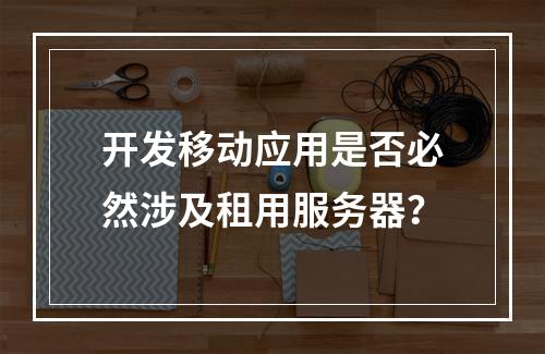 开发移动应用是否必然涉及租用服务器?