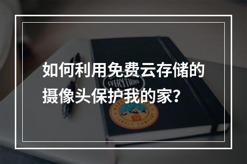 如何利用免费云存储的摄像头保护我的家?