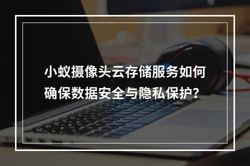 小蚁摄像头云存储服务如何确保数据安全与隐私保护?