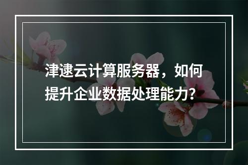 津逮云计算服务器,如何提升企业数据处理能力?