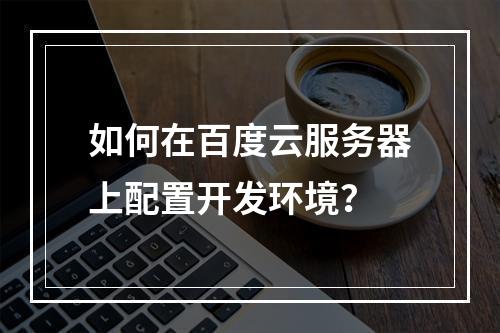 如何在百度云服务器上配置开发环境?