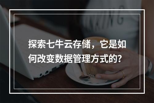 探索七牛云存储,它是如何改变数据管理方式的?