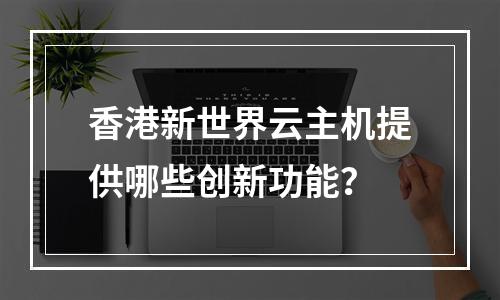 香港新世界云主机提供哪些创新功能?