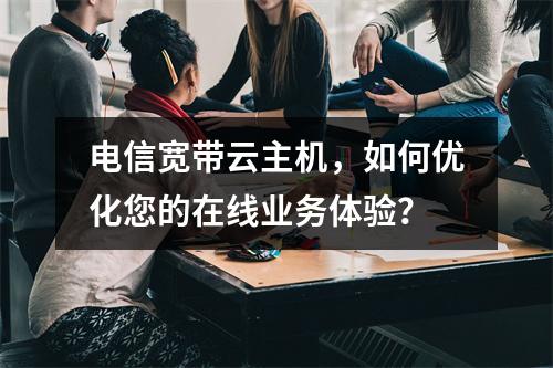 电信宽带云主机,如何优化您的在线业务体验?