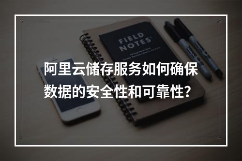 阿里云储存服务如何确保数据的安全性和可靠性?