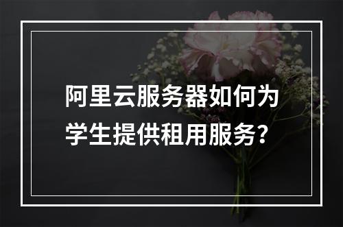 阿里云服务器如何为学生提供租用服务?