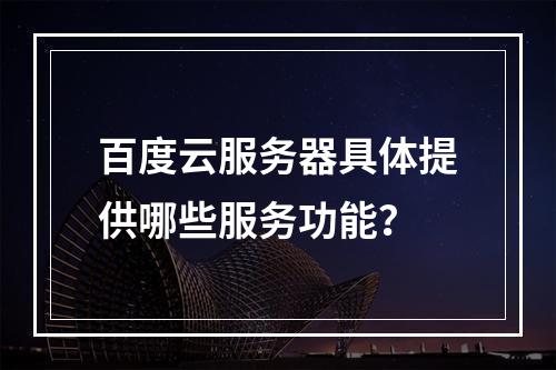 百度云服务器具体提供哪些服务功能?