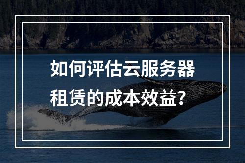 如何评估云服务器租赁的成本效益?