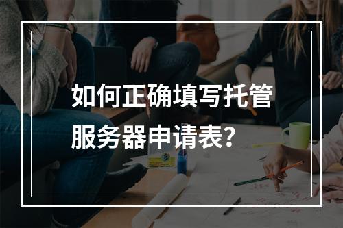 如何正确填写托管服务器申请表?