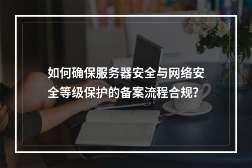 如何确保服务器安全与网络安全等级保护的备案流程合规?