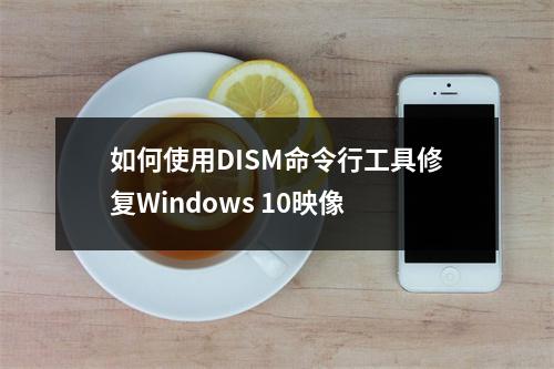 如何使用DISM命令行工具修复Windows 10映像