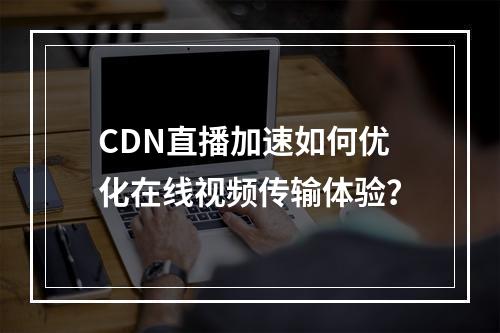 CDN直播加速如何优化在线视频传输体验?