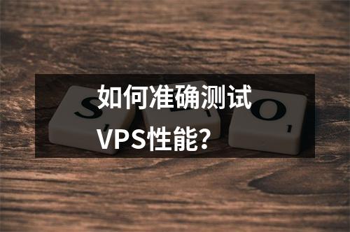 如何准确测试VPS性能?