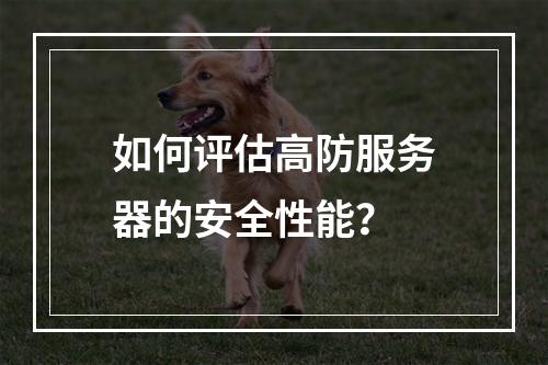 如何评估高防服务器的安全性能?