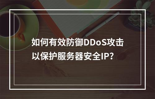 如何有效防御DDoS攻击以保护服务器安全IP?