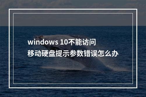 windows 10不能访问移动硬盘提示参数错误怎么办