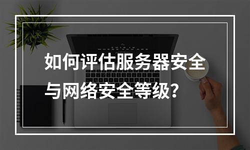 如何评估服务器安全与网络安全等级?