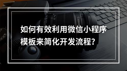 如何有效利用微信小程序模板来简化开发流程?