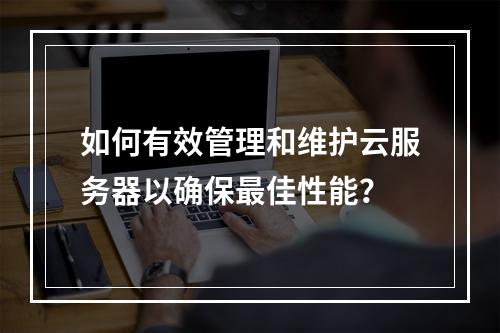 如何有效管理和维护云服务器以确保最佳性能?