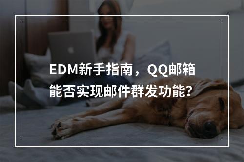 EDM新手指南,QQ邮箱能否实现邮件群发功能?