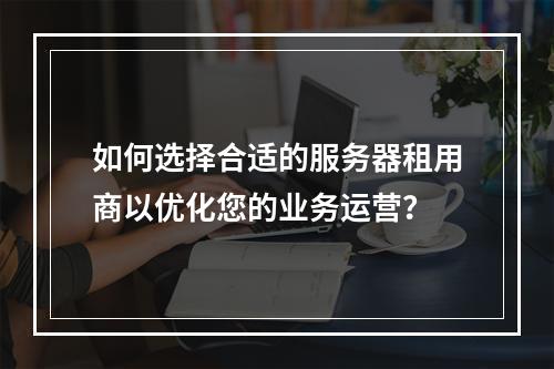 如何选择合适的服务器租用商以优化您的业务运营?