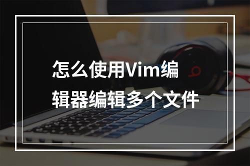 怎么使用Vim编辑器编辑多个文件