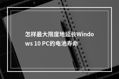 怎样最大限度地延长Windows 10 PC的电池寿命