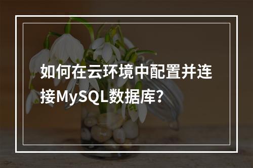 如何在云环境中配置并连接MySQL数据库?
