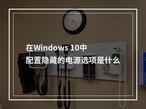在Windows 10中配置隐藏的电源选项是什么