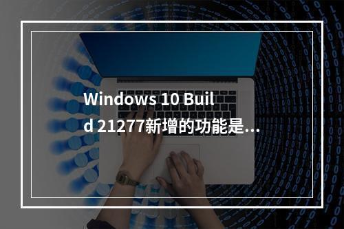 Windows 10 Build 21277新增的功能是什么