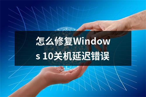 怎么修复Windows 10关机延迟错误
