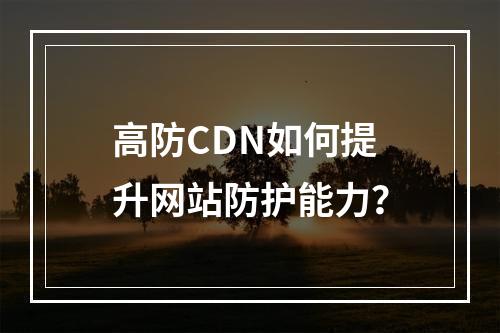 高防CDN如何提升网站防护能力?