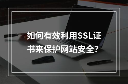 如何有效利用SSL证书来保护网站安全?