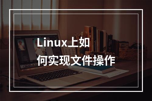 Linux上如何实现文件操作