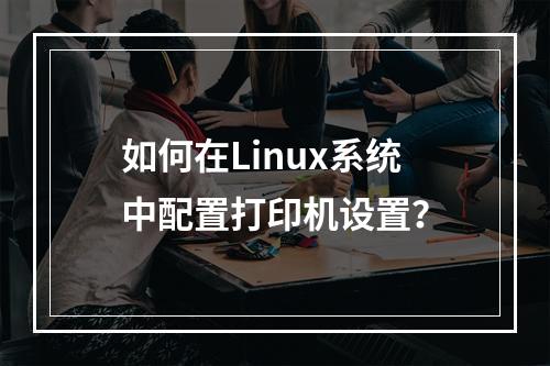 如何在Linux系统中配置打印机设置?