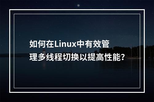如何在Linux中有效管理多线程切换以提高性能?